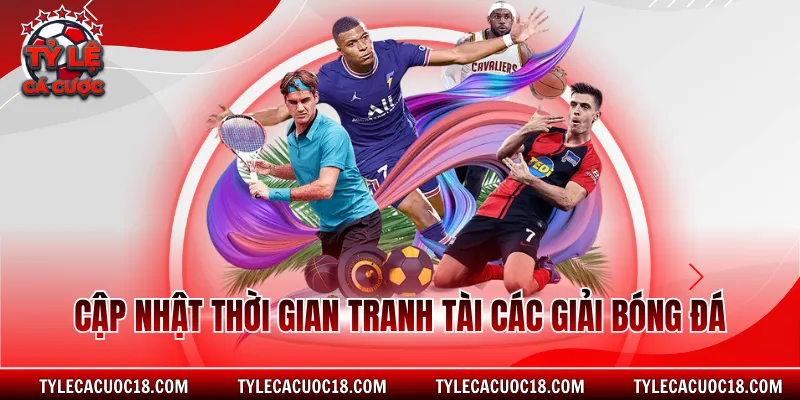 Cập nhật thời gian tranh tài các giải bóng đá