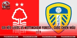 Soi Kèo Leeds Vs Nottingham Forest - Cuộc Chiến Máu Lửa