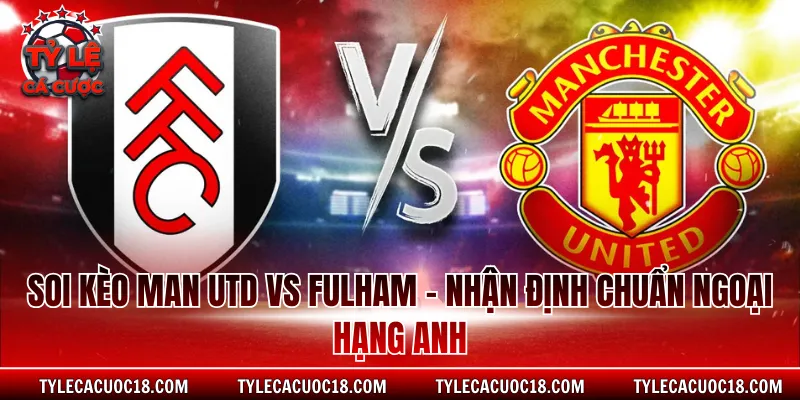 Soi Kèo Man Utd Vs Fulham - Nhận Định Chuẩn Ngoại Hạng Anh