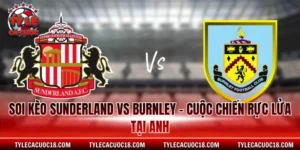 Soi Kèo Sunderland Vs Burnley - Cuộc Chiến Rực Lửa Tại Anh